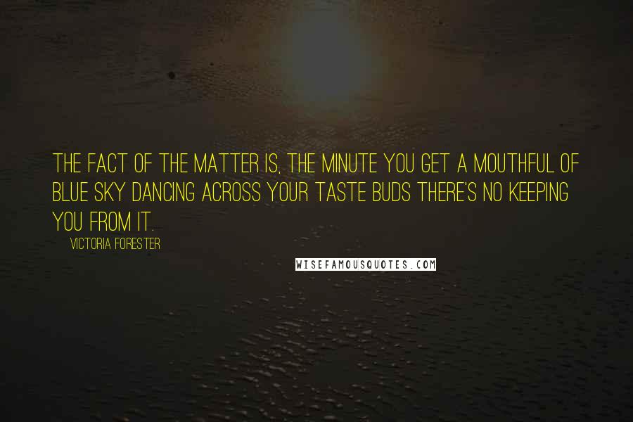 Victoria Forester quotes: The fact of the matter is, the minute you get a mouthful of blue sky dancing across your taste buds there's no keeping you from it.