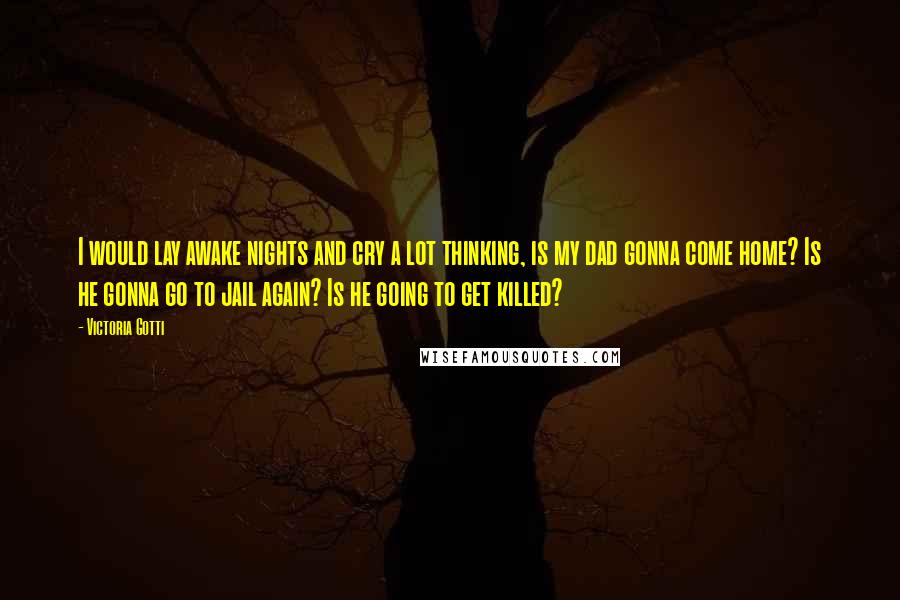 Victoria Gotti quotes: I would lay awake nights and cry a lot thinking, is my dad gonna come home? Is he gonna go to jail again? Is he going to get killed?