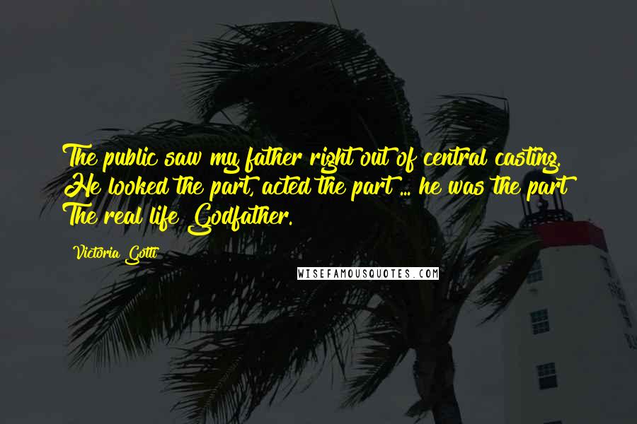 Victoria Gotti quotes: The public saw my father right out of central casting. He looked the part, acted the part ... he was the part! The real life Godfather. Victoria Gotti quotes: The public saw my father right out of central casting. He looked the part, acted the part ... he was the part! The real life Godfather.