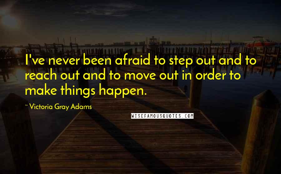 Victoria Gray Adams quotes: I've never been afraid to step out and to reach out and to move out in order to make things happen.
