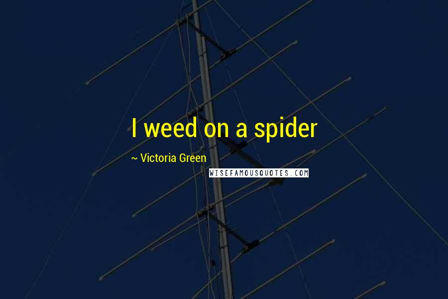 Victoria Green quotes: I weed on a spider