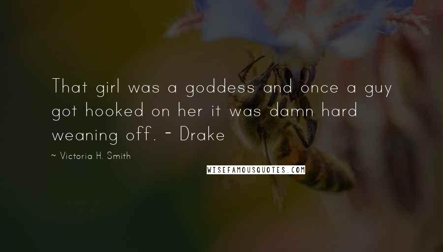 Victoria H. Smith quotes: That girl was a goddess and once a guy got hooked on her it was damn hard weaning off. - Drake
