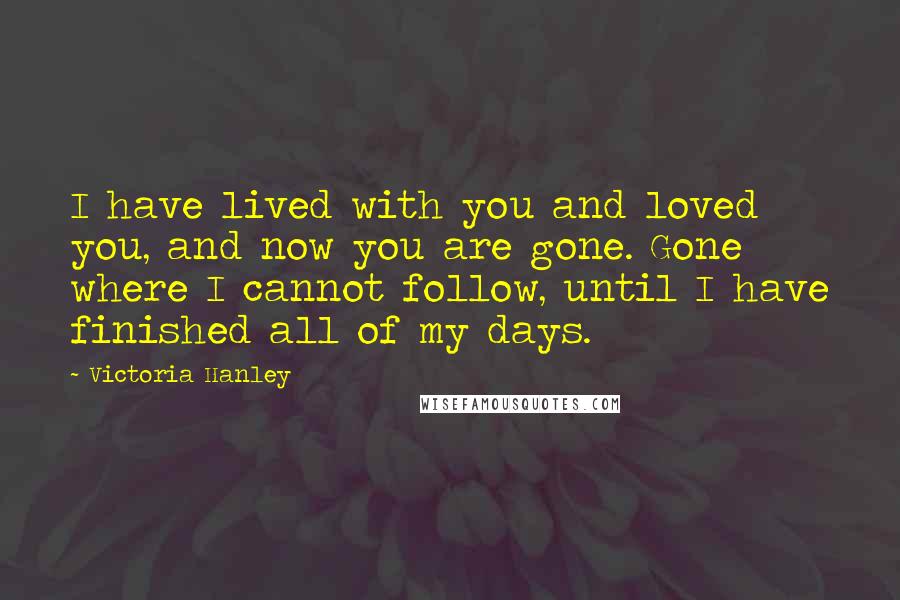 Victoria Hanley quotes: I have lived with you and loved you, and now you are gone. Gone where I cannot follow, until I have finished all of my days. Victoria Hanley quotes: I have lived with you and loved you, and now you are gone. Gone where I cannot follow, until I have finished all of my days.
