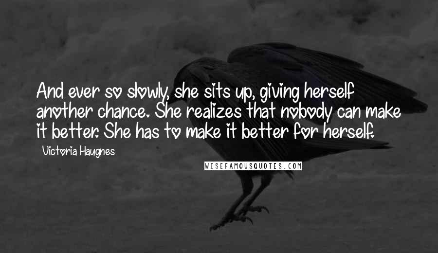 Victoria Haugnes quotes: And ever so slowly, she sits up, giving herself another chance. She realizes that nobody can make it better. She has to make it better for herself. Victoria Haugnes quotes: And ever so slowly, she sits up, giving herself another chance. She realizes that nobody can make it better. She has to make it better for herself.