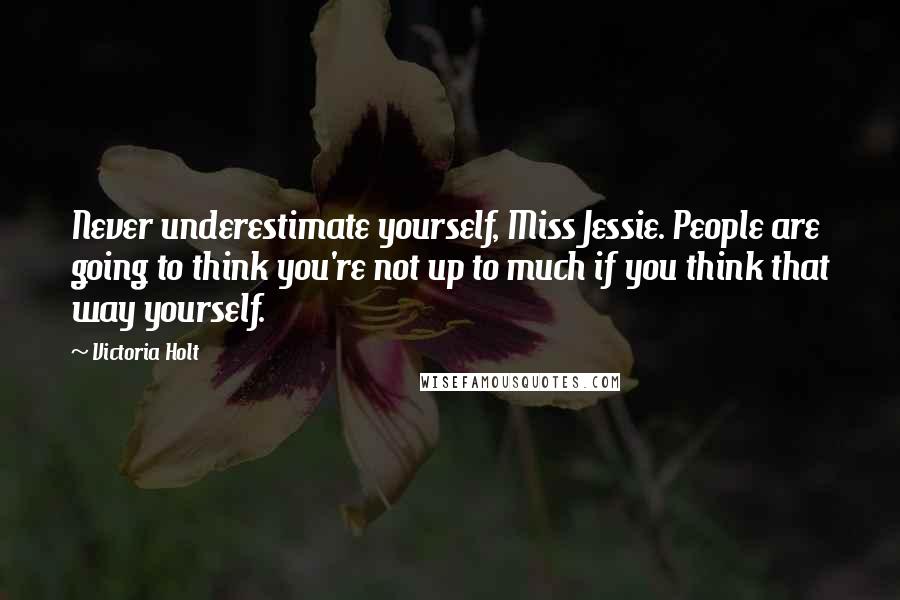 Victoria Holt quotes: Never underestimate yourself, Miss Jessie. People are going to think you're not up to much if you think that way yourself.