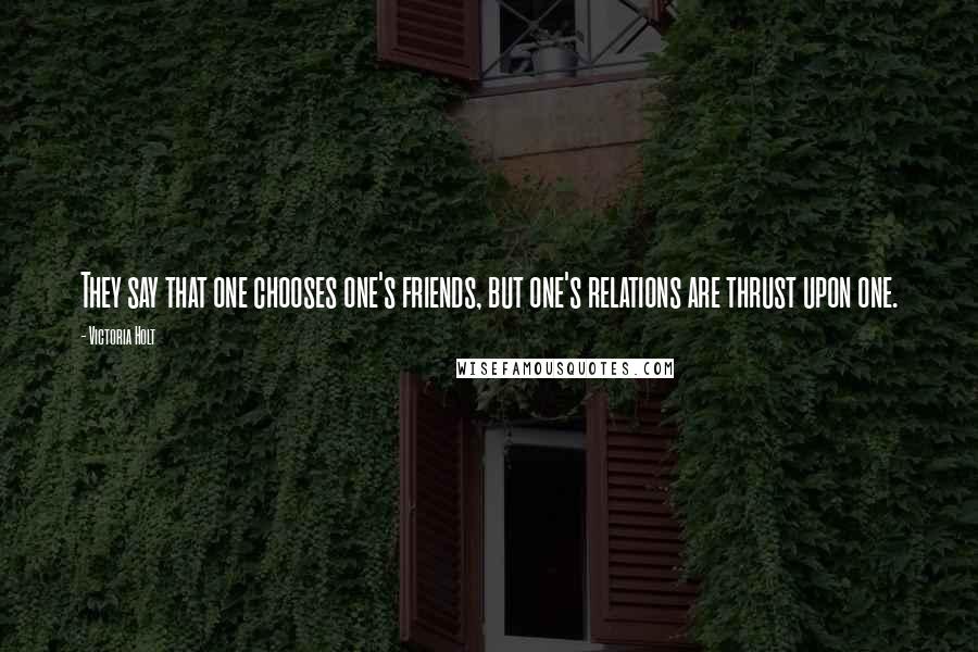 Victoria Holt quotes: They say that one chooses one's friends, but one's relations are thrust upon one.