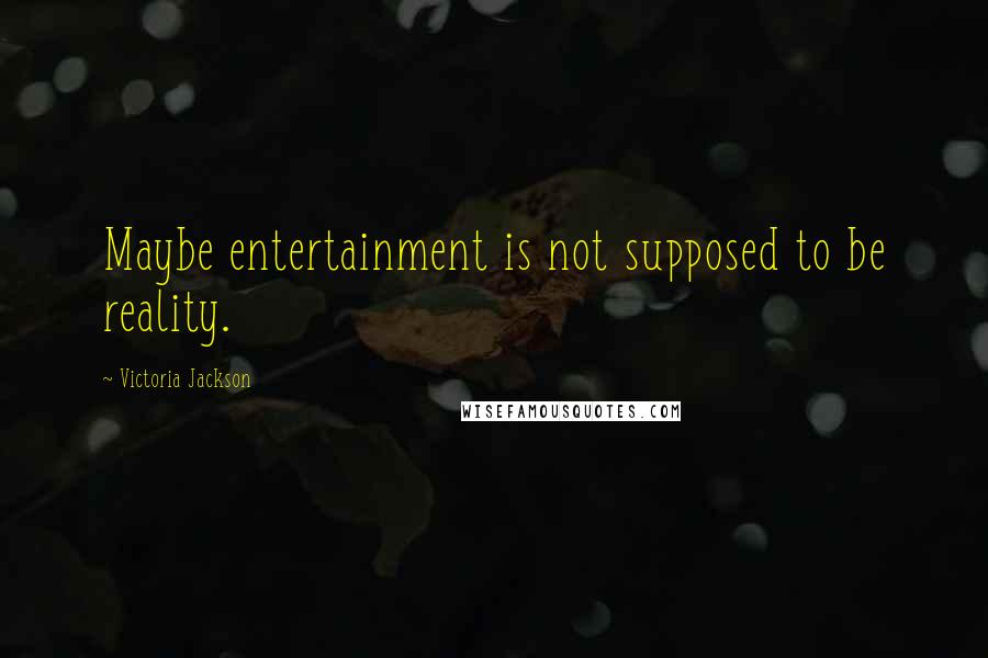 Victoria Jackson quotes: Maybe entertainment is not supposed to be reality.