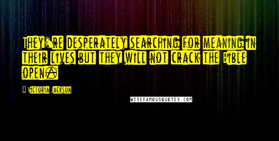 Victoria Jackson quotes: They're desperately searching for meaning in their lives but they will not crack the Bible open.