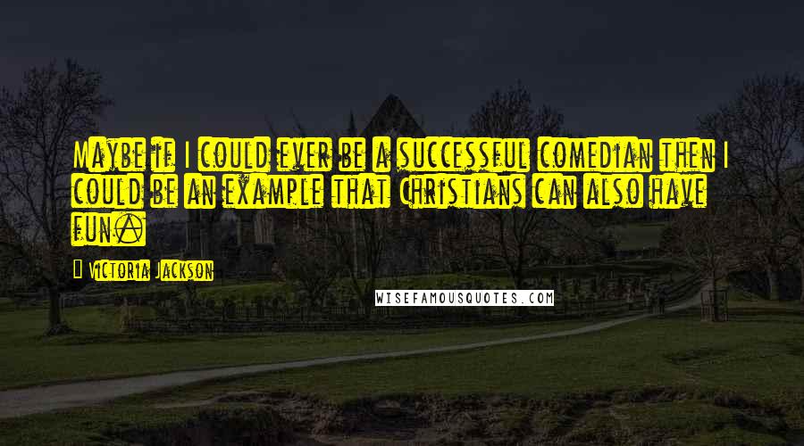 Victoria Jackson quotes: Maybe if I could ever be a successful comedian then I could be an example that Christians can also have fun. Victoria Jackson quotes: Maybe if I could ever be a successful comedian then I could be an example that Christians can also have fun.