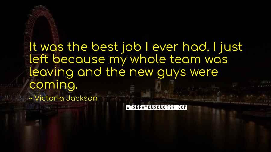 Victoria Jackson quotes: It was the best job I ever had. I just left because my whole team was leaving and the new guys were coming.