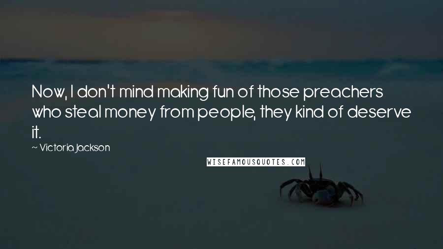 Victoria Jackson quotes: Now, I don't mind making fun of those preachers who steal money from people, they kind of deserve it. Victoria Jackson quotes: Now, I don't mind making fun of those preachers who steal money from people, they kind of deserve it.