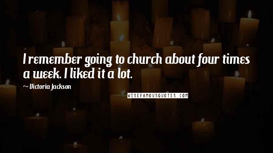 Victoria Jackson quotes: I remember going to church about four times a week. I liked it a lot.