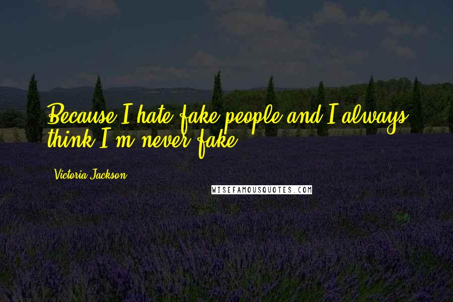 Victoria Jackson quotes: Because I hate fake people and I always think I'm never fake.
