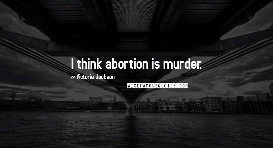 Victoria Jackson quotes: I think abortion is murder.