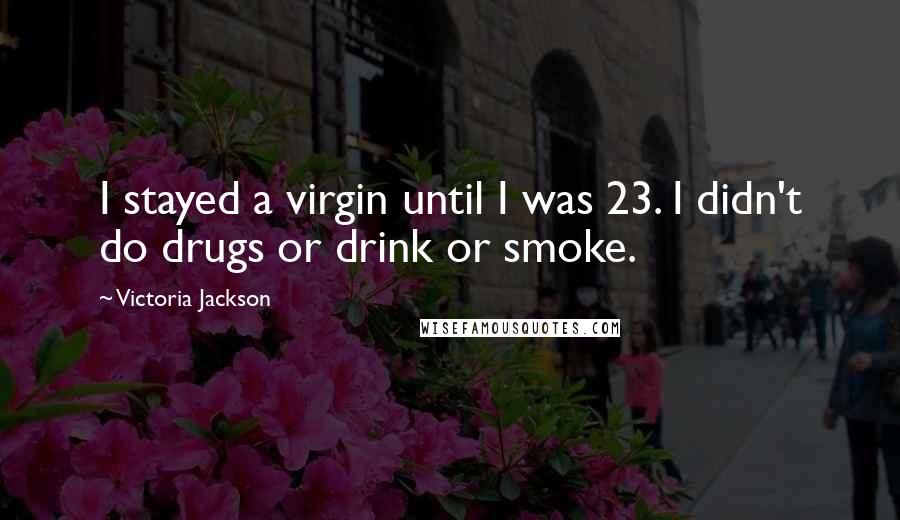 Victoria Jackson quotes: I stayed a virgin until I was 23. I didn't do drugs or drink or smoke.