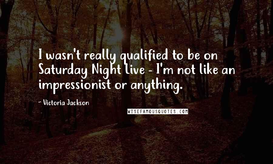 Victoria Jackson quotes: I wasn't really qualified to be on Saturday Night Live - I'm not like an impressionist or anything.