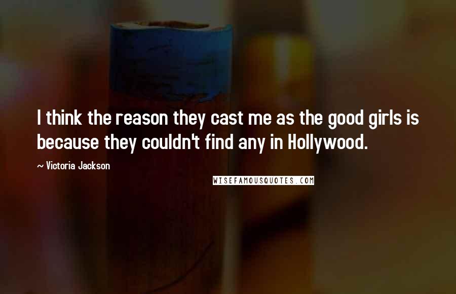 Victoria Jackson quotes: I think the reason they cast me as the good girls is because they couldn't find any in Hollywood.