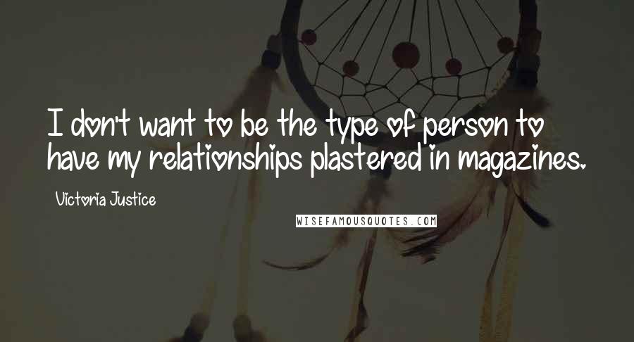 Victoria Justice quotes: I don't want to be the type of person to have my relationships plastered in magazines.