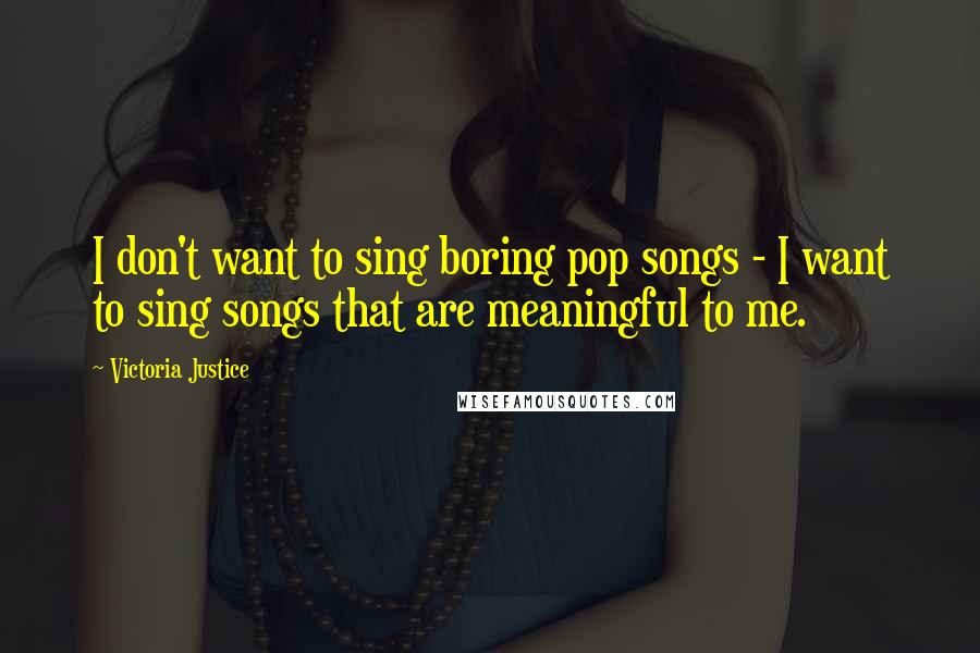 Victoria Justice quotes: I don't want to sing boring pop songs - I want to sing songs that are meaningful to me.