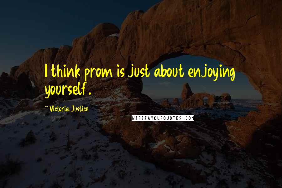 Victoria Justice quotes: I think prom is just about enjoying yourself.