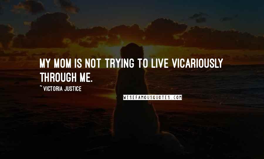Victoria Justice quotes: My mom is not trying to live vicariously through me.