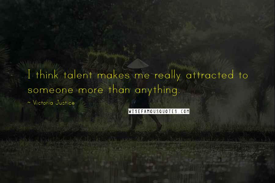 Victoria Justice quotes: I think talent makes me really attracted to someone more than anything.