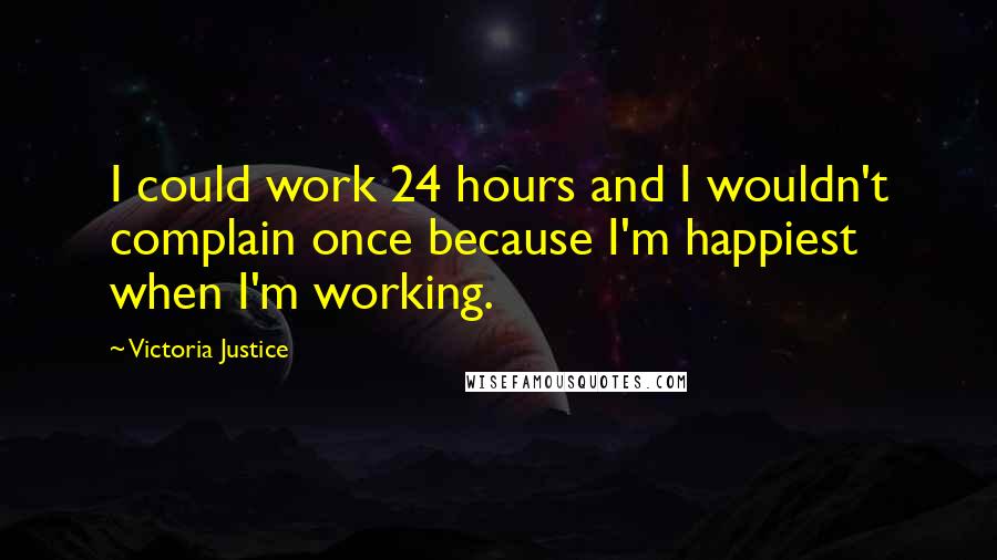 Victoria Justice quotes: I could work 24 hours and I wouldn't complain once because I'm happiest when I'm working.