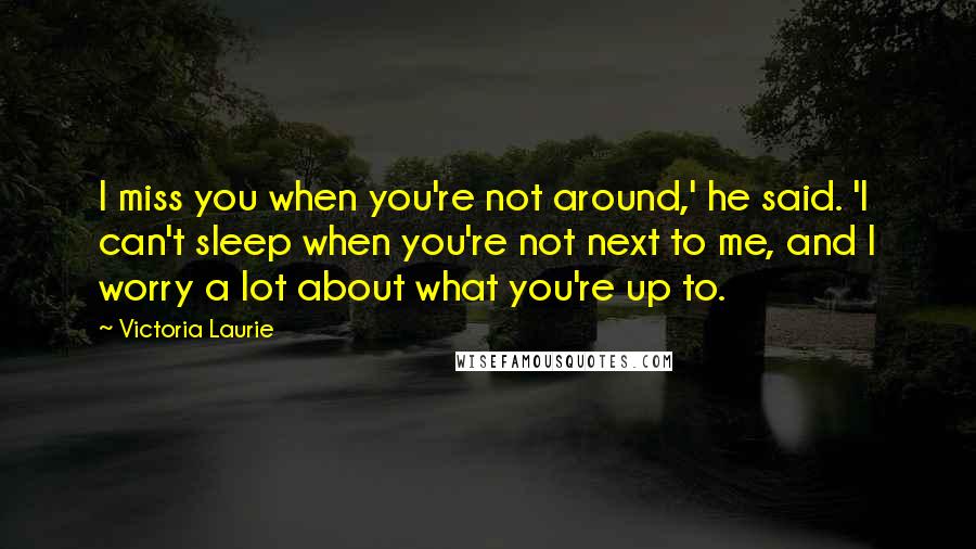 Victoria Laurie quotes: I miss you when you're not around,' he said. 'I can't sleep when you're not next to me, and I worry a lot about what you're up to.