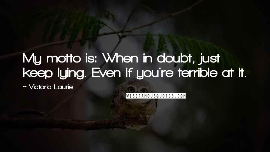 Victoria Laurie quotes: My motto is: When in doubt, just keep lying. Even if you're terrible at it.