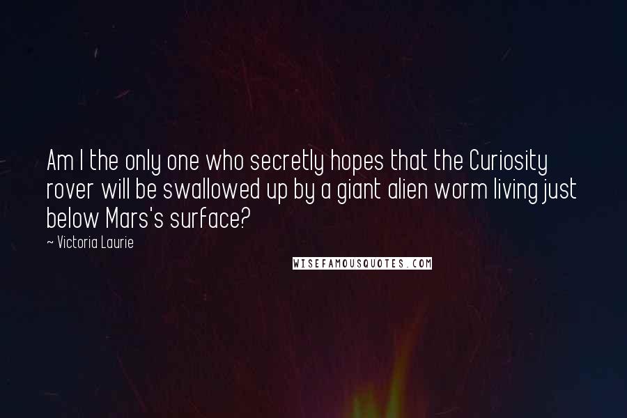 Victoria Laurie quotes: Am I the only one who secretly hopes that the Curiosity rover will be swallowed up by a giant alien worm living just below Mars's surface?