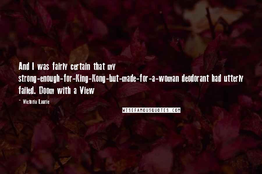 Victoria Laurie quotes: And I was fairly certain that my strong-enough-for-King-Kong-but-made-for-a-woman deodorant had utterly failed. Doom with a View