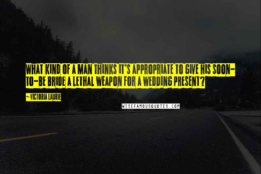 Victoria Laurie quotes: What kind of a man thinks it's appropriate to give his soon- to-be bride a lethal weapon for a wedding present?