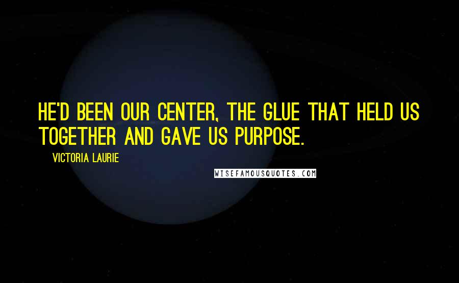 Victoria Laurie quotes: He'd been our center, the glue that held us together and gave us purpose.