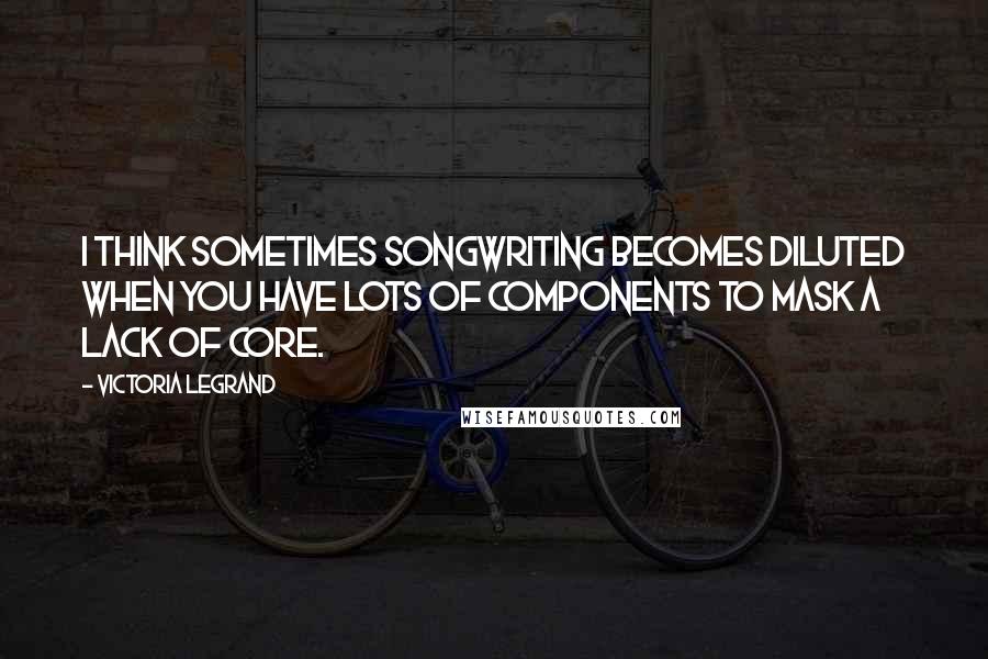 Victoria Legrand quotes: I think sometimes songwriting becomes diluted when you have lots of components to mask a lack of core. Victoria Legrand quotes: I think sometimes songwriting becomes diluted when you have lots of components to mask a lack of core.
