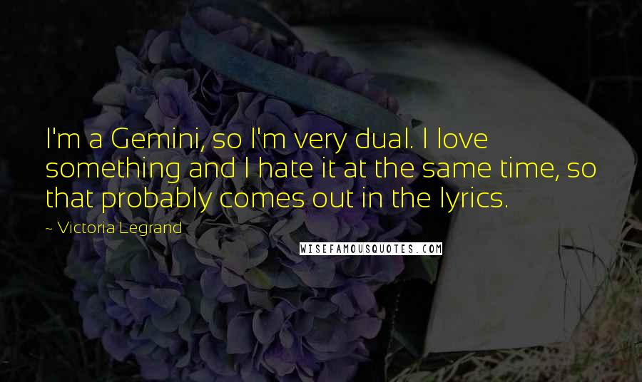 Victoria Legrand quotes: I'm a Gemini, so I'm very dual. I love something and I hate it at the same time, so that probably comes out in the lyrics. Victoria Legrand quotes: I'm a Gemini, so I'm very dual. I love something and I hate it at the same time, so that probably comes out in the lyrics.
