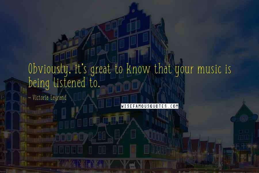 Victoria Legrand quotes: Obviously, it's great to know that your music is being listened to.