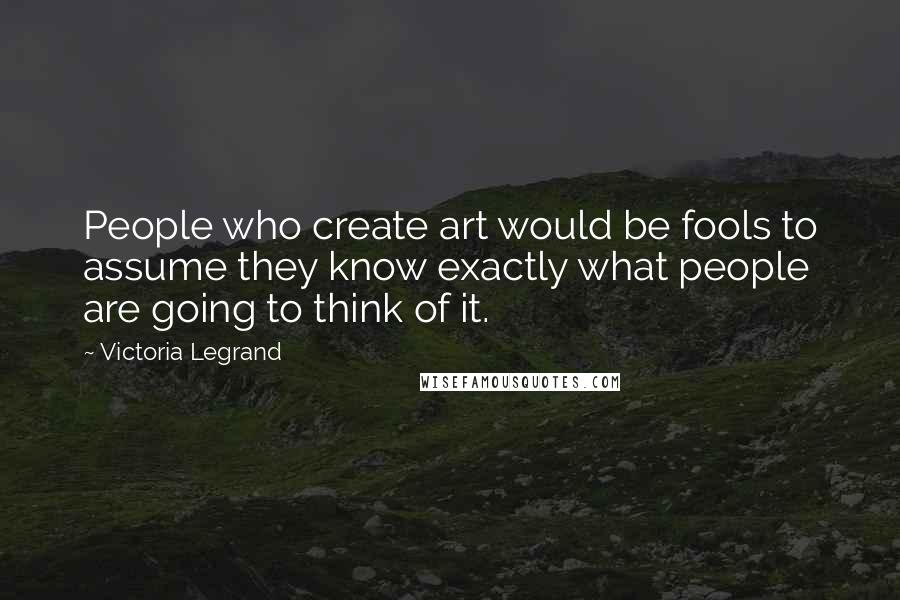 Victoria Legrand quotes: People who create art would be fools to assume they know exactly what people are going to think of it.