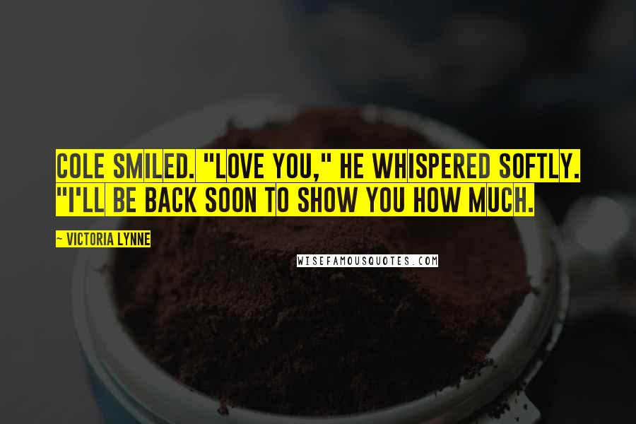 Victoria Lynne quotes: Cole smiled. "Love you," he whispered softly. "I'll be back soon to show you how much.