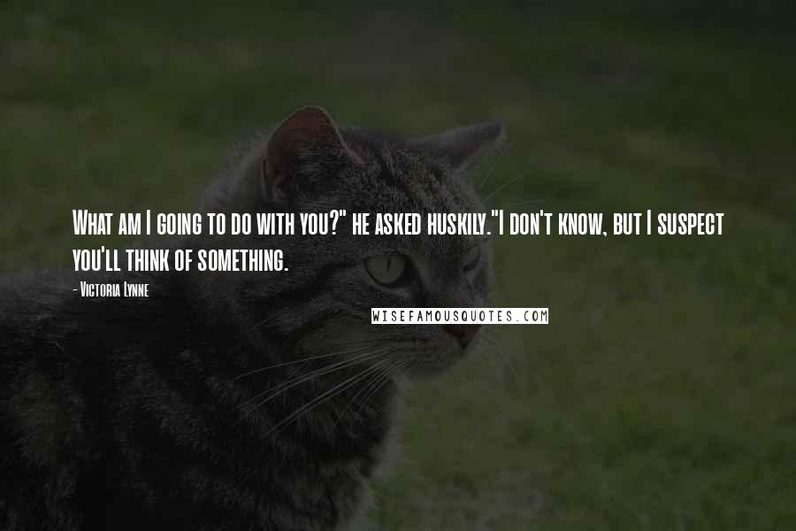 Victoria Lynne quotes: What am I going to do with you?" he asked huskily."I don't know, but I suspect you'll think of something.