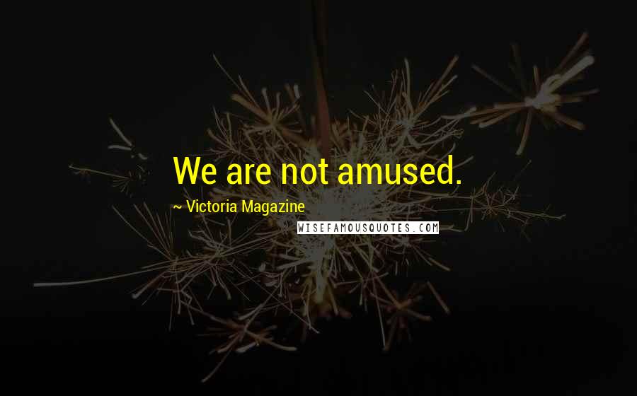 Victoria Magazine quotes: We are not amused.