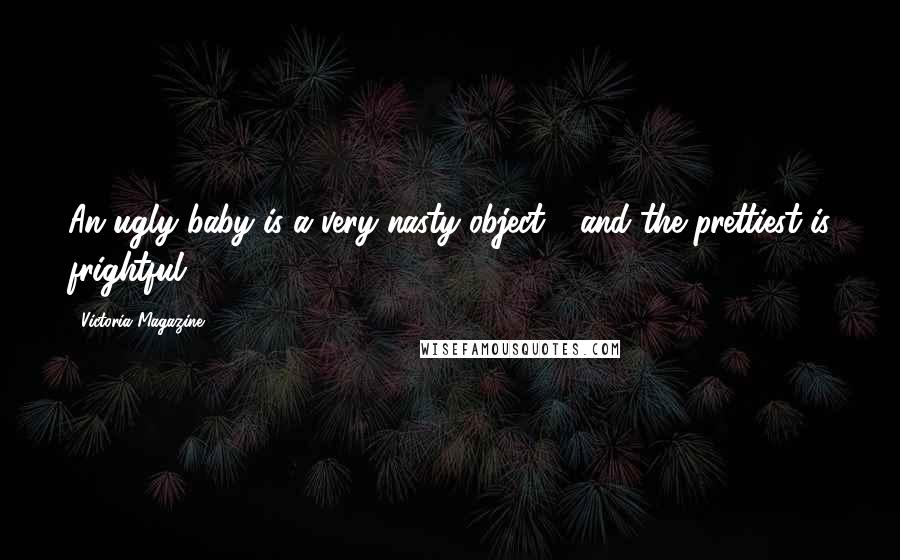 Victoria Magazine quotes: An ugly baby is a very nasty object - and the prettiest is frightful.