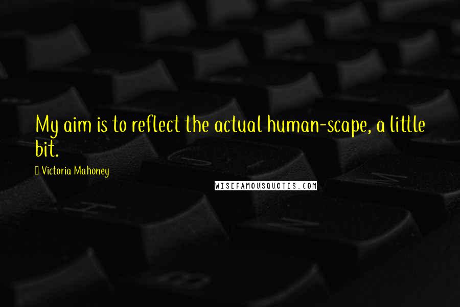 Victoria Mahoney quotes: My aim is to reflect the actual human-scape, a little bit.