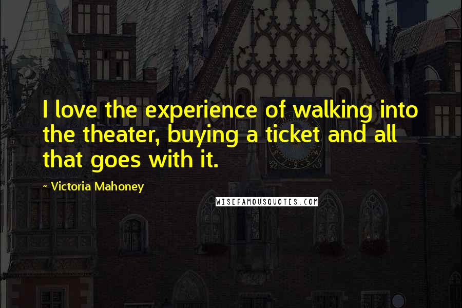 Victoria Mahoney quotes: I love the experience of walking into the theater, buying a ticket and all that goes with it.