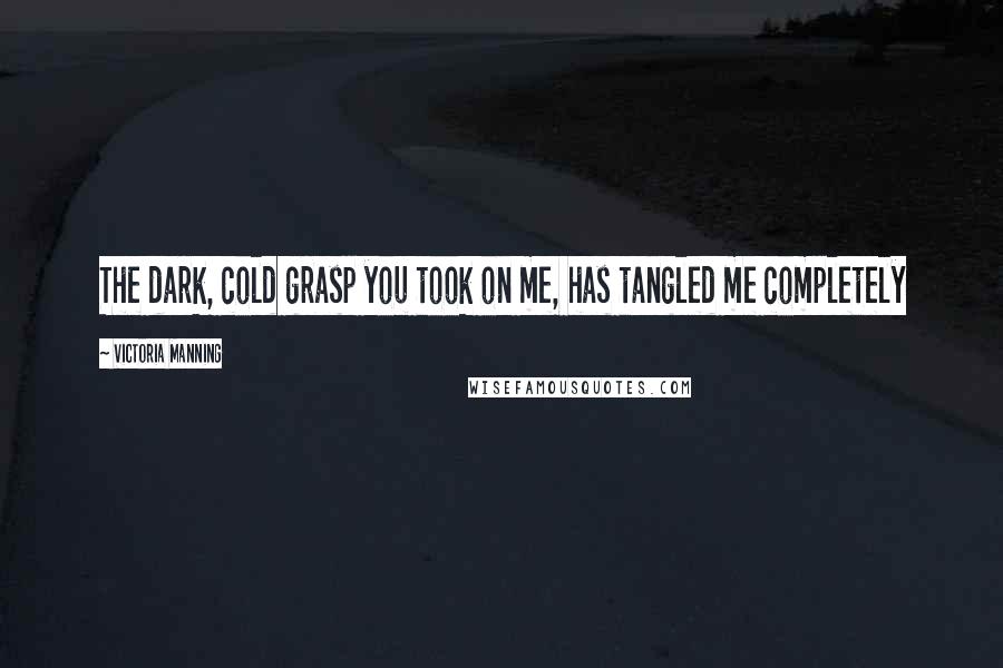 Victoria Manning quotes: The dark, cold grasp you took on me, has tangled me completely