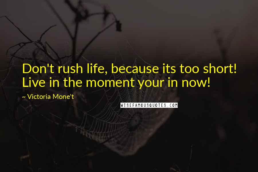 Victoria Mone't quotes: Don't rush life, because its too short! Live in the moment your in now!