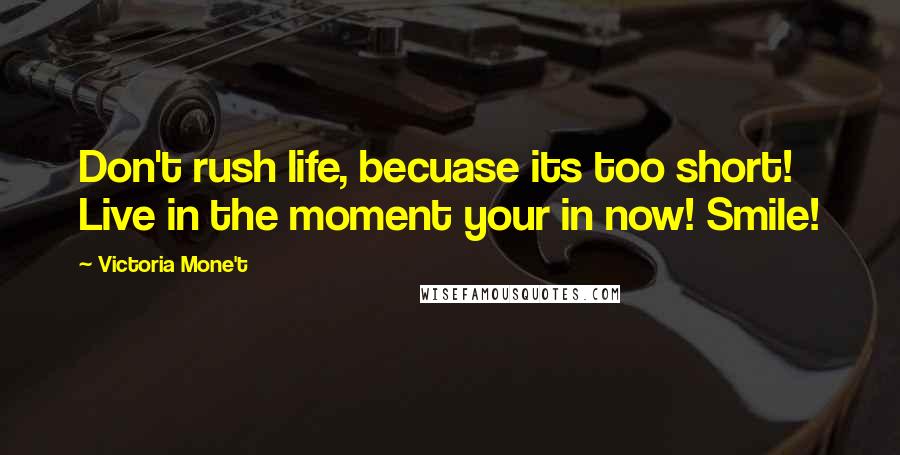 Victoria Mone't quotes: Don't rush life, becuase its too short! Live in the moment your in now! Smile!