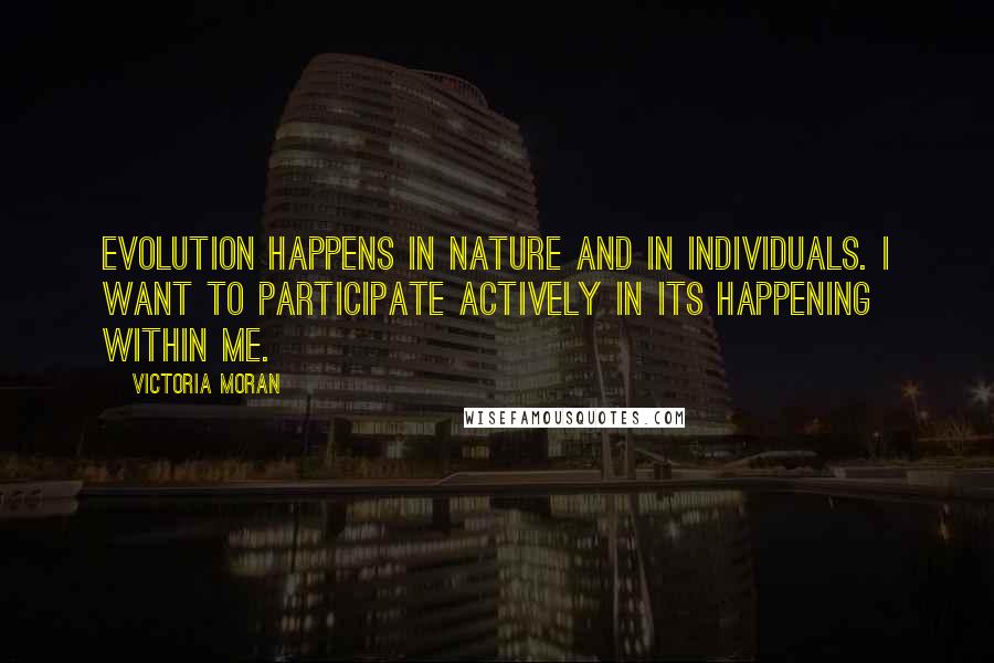 Victoria Moran quotes: Evolution happens in nature and in individuals. I want to participate actively in its happening within me.