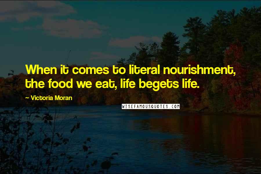 Victoria Moran quotes: When it comes to literal nourishment, the food we eat, life begets life.