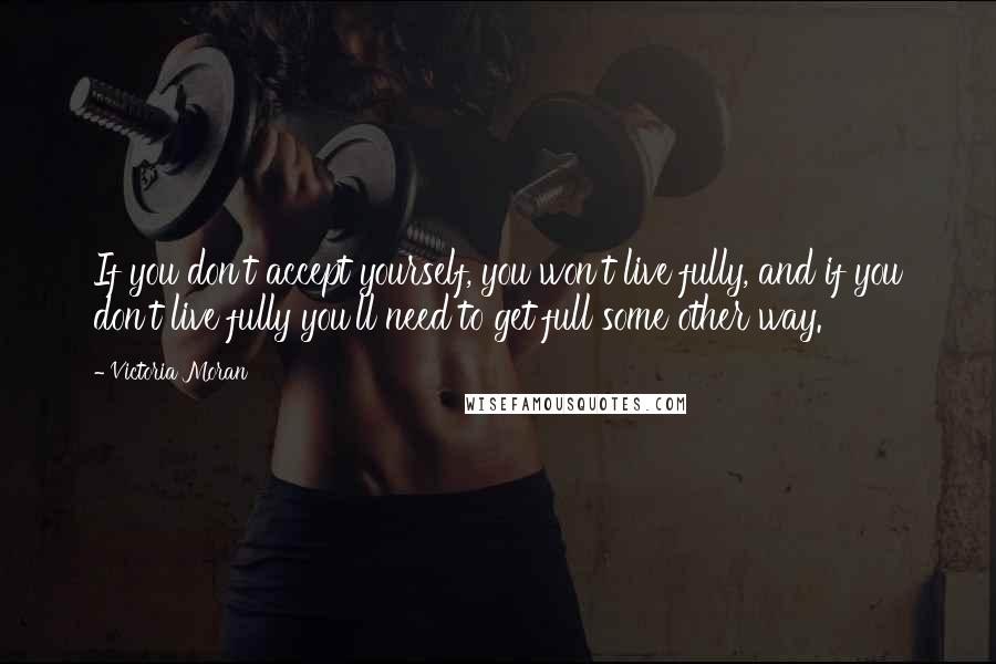 Victoria Moran quotes: If you don't accept yourself, you won't live fully, and if you don't live fully you'll need to get full some other way. Victoria Moran quotes: If you don't accept yourself, you won't live fully, and if you don't live fully you'll need to get full some other way.