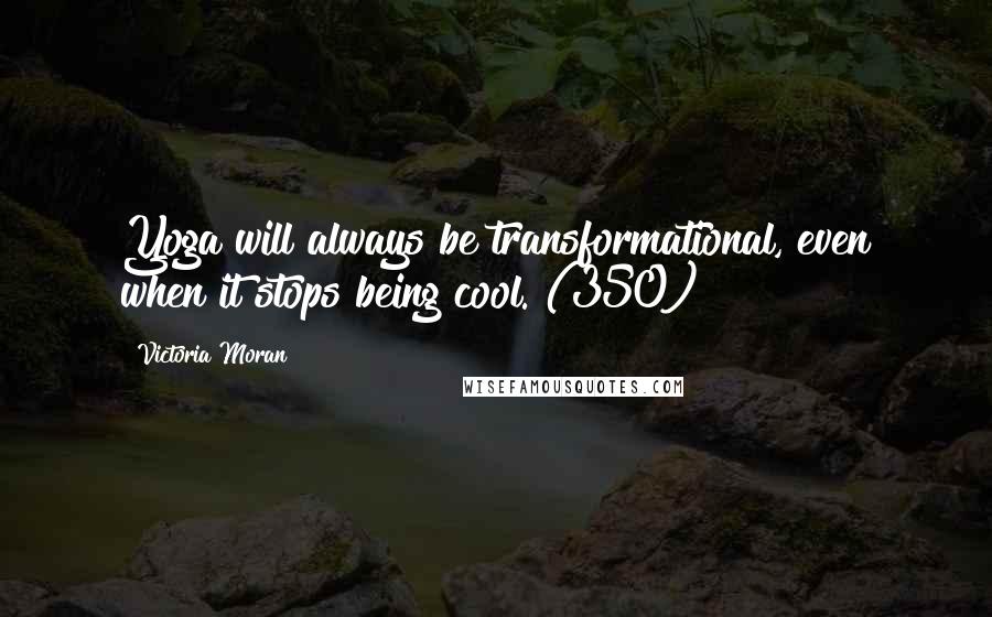 Victoria Moran quotes: Yoga will always be transformational, even when it stops being cool. (350)